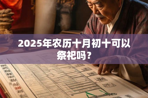 2025年农历十月初十可以祭祀吗？