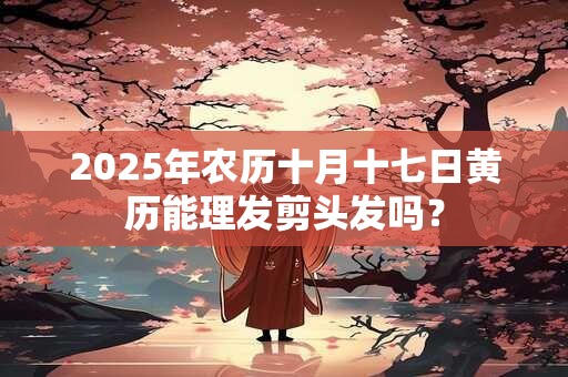 2025年农历十月十七日黄历能理发剪头发吗？