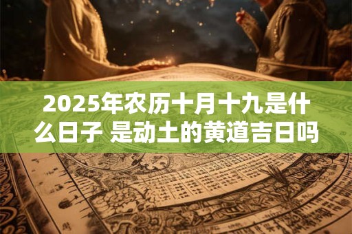 2025年农历十月十九是什么日子 是动土的黄道吉日吗