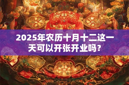 2025年农历十月十二这一天可以开张开业吗？
