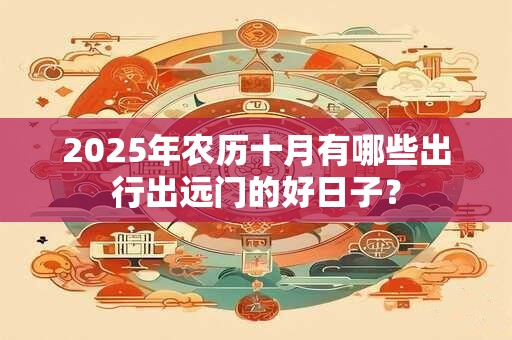 2025年农历十月有哪些出行出远门的好日子？