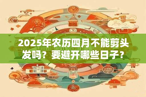 2025年农历四月不能剪头发吗？要避开哪些日子？