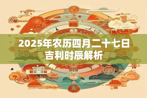 2025年农历四月二十七日吉利时辰解析