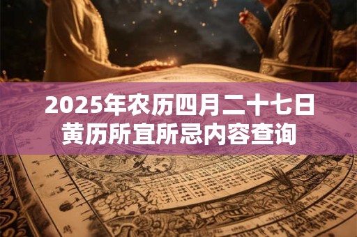 2025年农历四月二十七日黄历所宜所忌内容查询