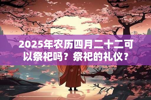 2025年农历四月二十二可以祭祀吗？祭祀的礼仪？
