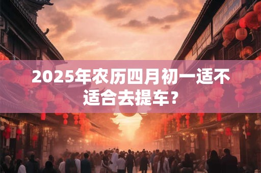 2025年农历四月初一日是适合理发的日子吗