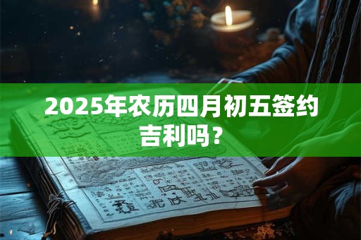 2025年农历四月初五签约吉利吗？