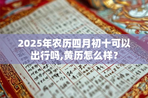 2025年农历四月初十是黄道吉日吗 日子时辰吉凶