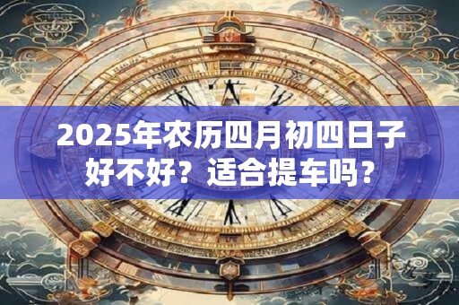 2025年农历四月初四这天是签约的好日子吗？