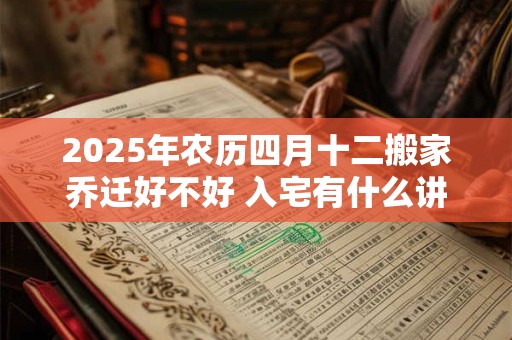 2025年农历四月十二搬家乔迁好不好 入宅有什么讲究
