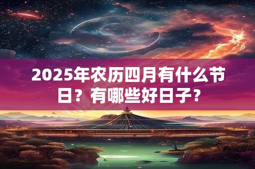 2025年农历四月有什么节日？有哪些好日子？