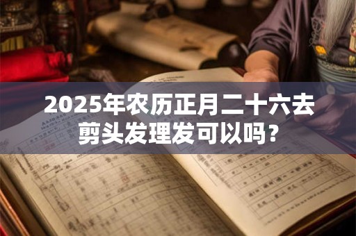 2025年农历正月二十六去剪头发理发可以吗？