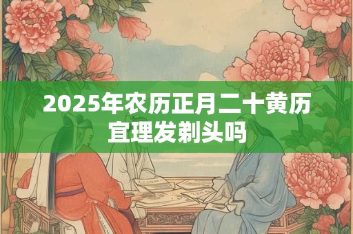 2025年农历正月二十黄历宜理发剃头吗？