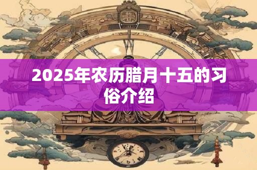 2025年农历腊月十五的习俗介绍