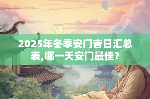 2025年冬季安门吉日汇总表,哪一天安门最佳？