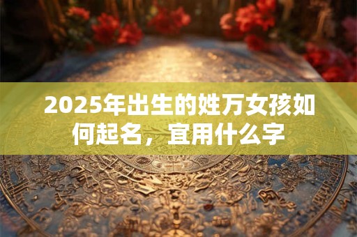 2025年出生的姓万女孩如何起名，宜用什么字