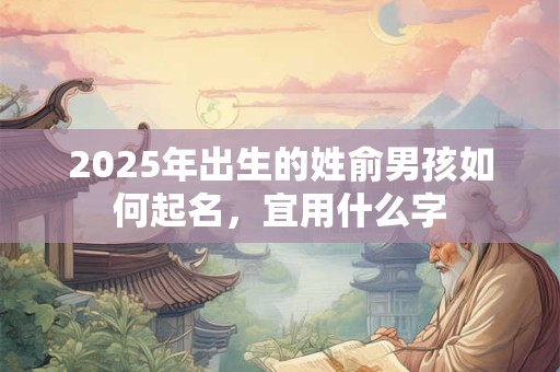 2025年出生的姓俞男孩如何起名，宜用什么字