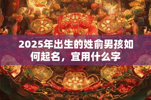 2025年出生的姓俞男孩如何起名，宜用什么字
