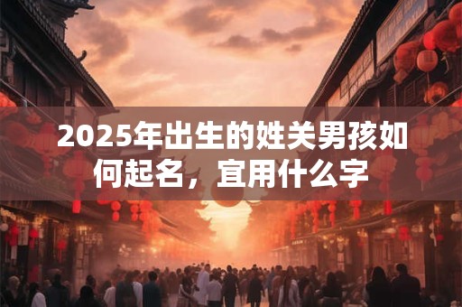 2025年出生的姓关男孩如何起名，宜用什么字