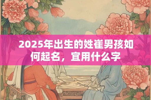 详细阅读:2025年出生的姓崔男孩如何起名,宜用什么字 2025年出生的姓崔男孩如何起名,宜用什么字