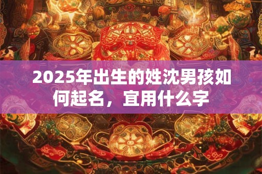 详细阅读:2025年出生的姓沈男孩如何起名,宜用什么字 2025年出生的姓沈男孩如何起名,宜用什么字