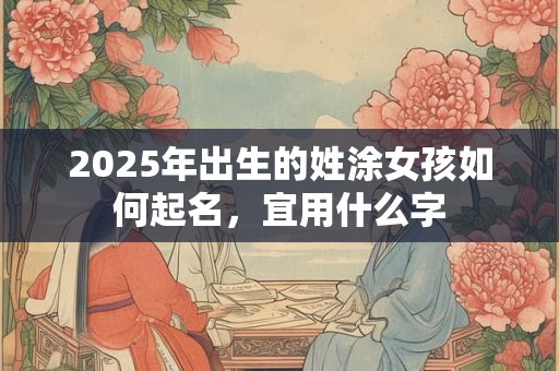 2025年出生的姓涂女孩如何起名，宜用什么字