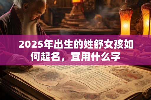 详细阅读:2025年出生的姓舒女孩如何起名,宜用什么字 2025年出生的姓舒女孩如何起名,宜用什么字