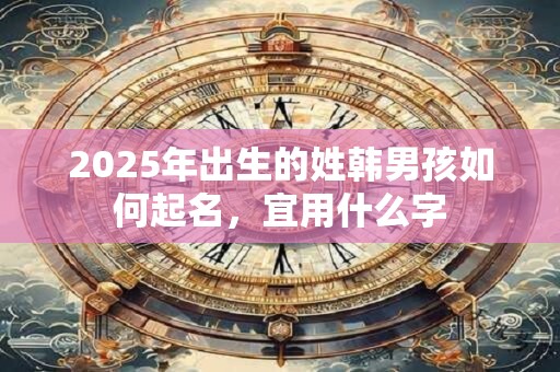 2025年出生的姓韩男孩如何起名，宜用什么字