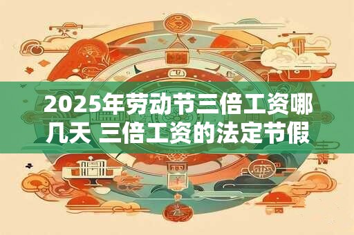 2025年劳动节三倍工资哪几天 三倍工资的法定节假日有哪些