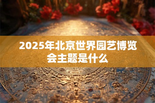 详细阅读:2025年北京世界园艺博览会主题是什么 2025年北京世界园艺博览会主题是什么