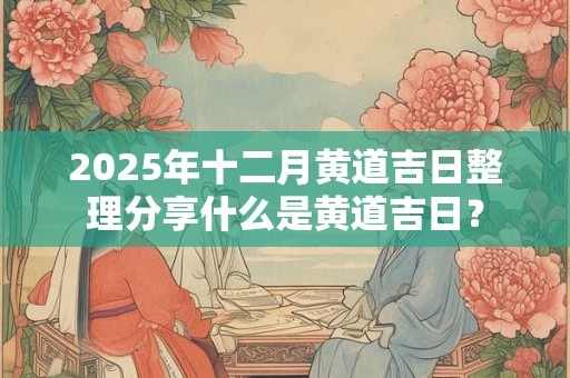 2025年十二月黄道吉日整理分享什么是黄道吉日？