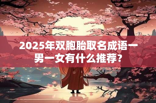 2025年双胞胎取名成语一男一女有什么推荐？
