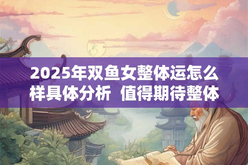 2025年双鱼女整体运怎么样具体分析  值得期待整体向上