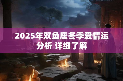 2025年双鱼座冬季爱情运分析 详细了解