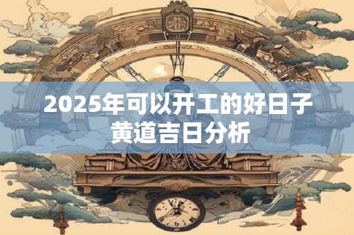 2025年可以开工的好日子 黄道吉日分析