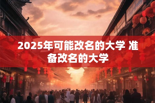 2025年可能改名的大学 准备改名的大学