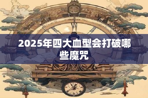 2025年四大血型会打破哪些魔咒