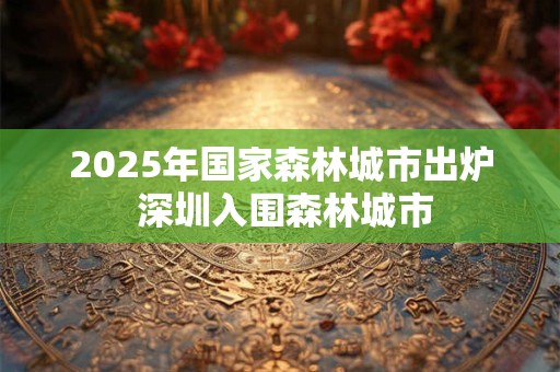 2025年国家森林城市出炉 深圳入围森林城市