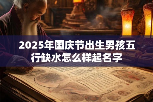 2025年国庆节出生男孩五行缺水怎么样起名字