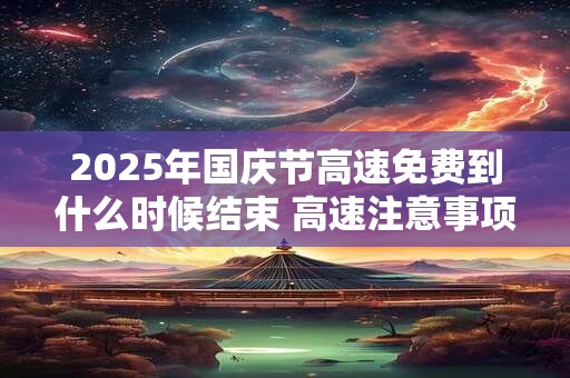 2025年国庆节高速免费到什么时候结束 高速注意事项