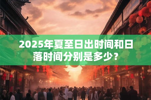 2025年夏至日出时间和日落时间分别是多少？