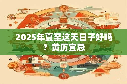 2025年夏至这天日子好吗？黄历宜忌