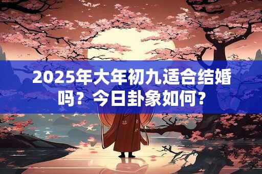 2025年大年初九适合结婚吗？今日卦象如何？