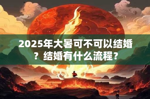2025年大暑可不可以结婚？结婚有什么流程？