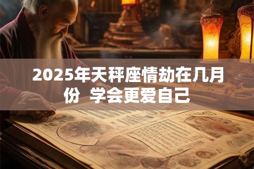 2025年天秤座情劫在几月份  学会更爱自己