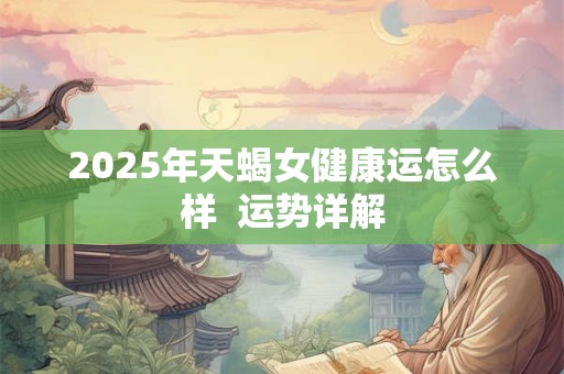 2025年天蝎女健康运怎么样  运势详解