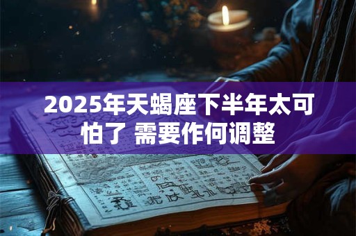 2025年天蝎座下半年太可怕了 需要作何调整