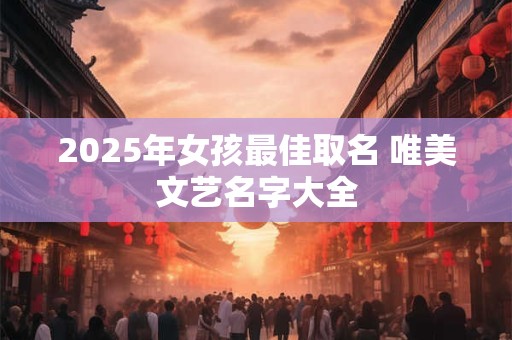2025年女孩最佳取名 唯美文艺名字大全