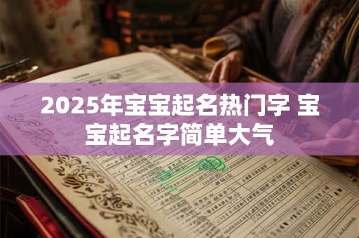 2025年宝宝起名热门字 宝宝起名字简单大气