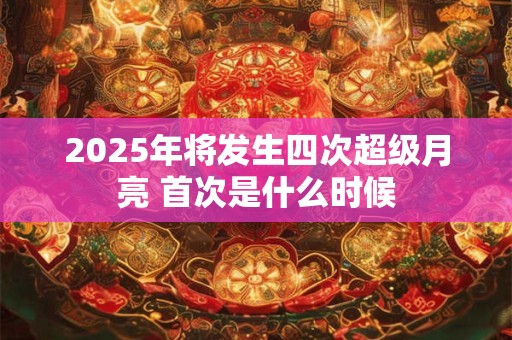 2025年将发生四次超级月亮 首次是什么时候